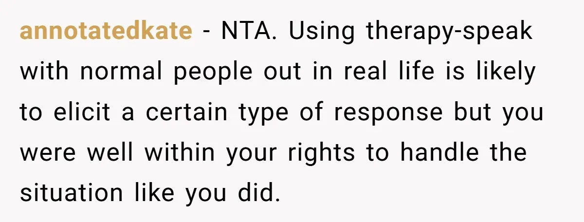 annotatedkate − NTA. Using therapy-speak with normal people out in real life is likely to elicit a certain type of response but you were well within your rights to handle...