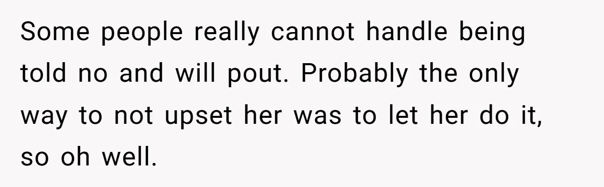 Some people really cannot handle being told no and will pout. Probably the only way to not upset her was to let her do it, so oh well.