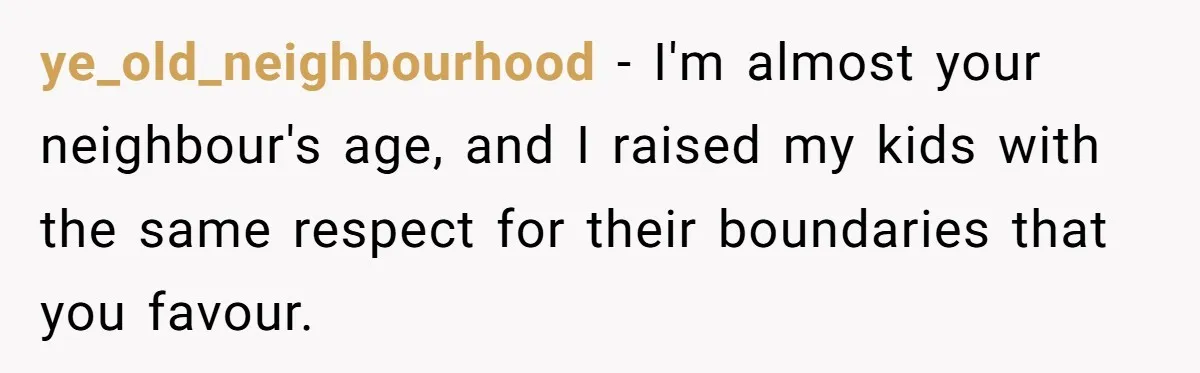 ye_old_neighbourhood − I'm almost your neighbour's age, and I raised my kids with the same respect for their boundaries that you favour.
