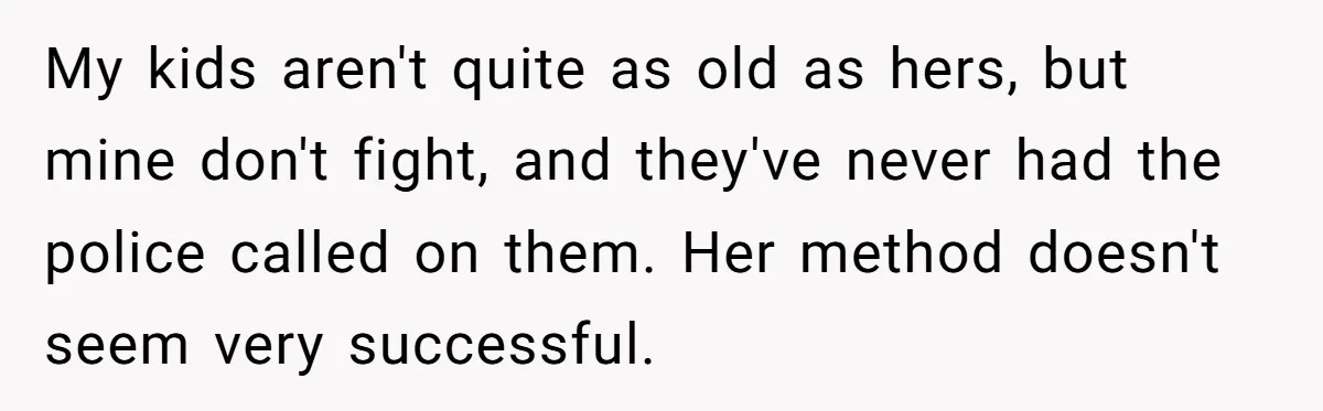My kids aren't quite as old as hers, but mine don't fight, and they've never had the police called on them. Her method doesn't seem very successful.