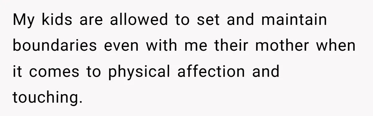 My kids are allowed to set and maintain boundaries even with me their mother when it comes to physical affection and touching.