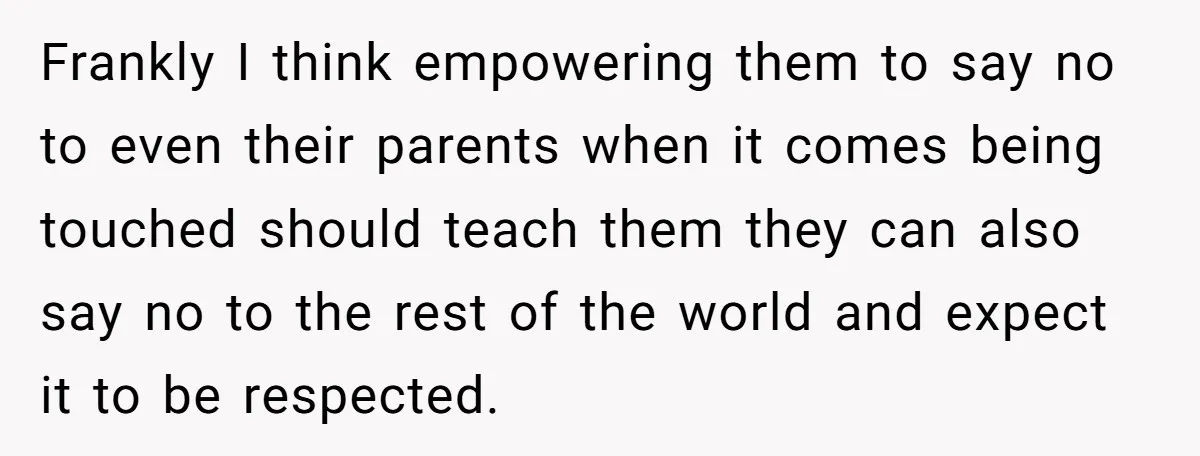Frankly I think empowering them to say no to even their parents when it comes being touched should teach them they can also say no to the rest of the...