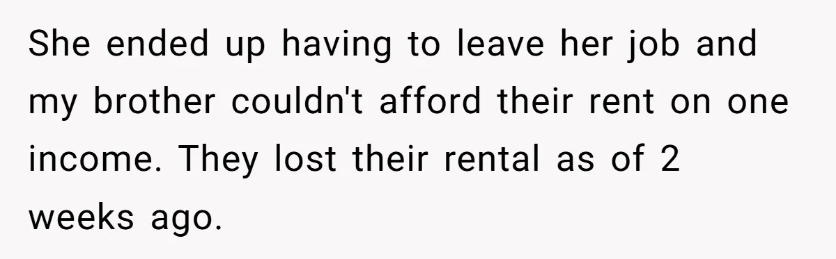 She ended up having to leave her job and my brother couldn't afford their rent on one income. They lost their rental as of 2 weeks ago.