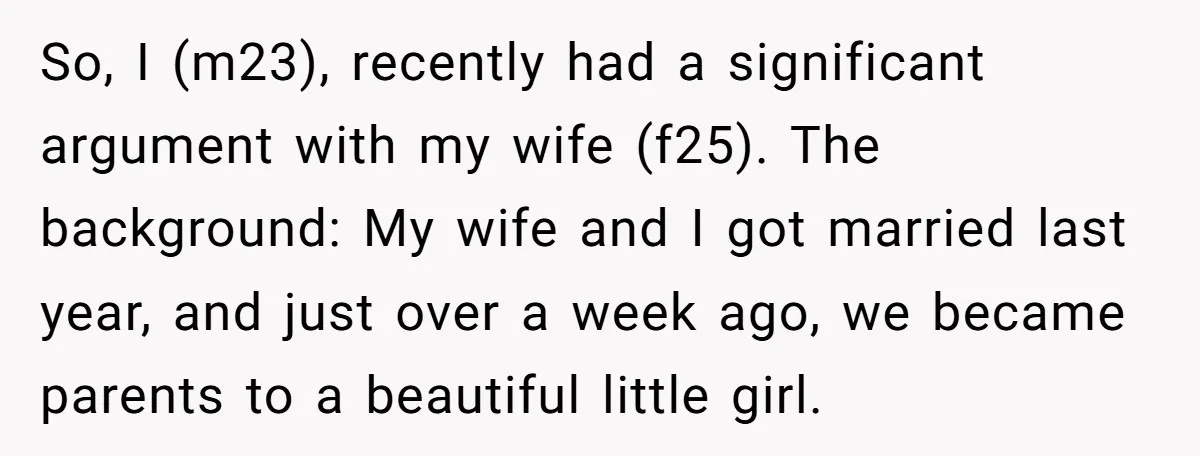 So, I (m23), recently had a significant argument with my wife (f25). The background: My wife and I got married last year, and just over a week ago, we became...