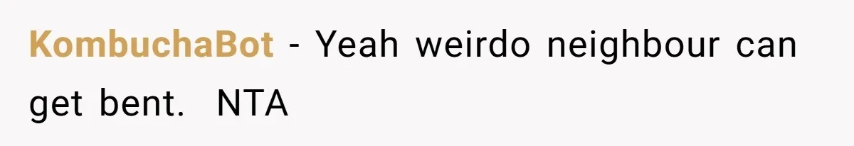 KombuchaBot − Yeah weirdo neighbour can get bent.  NTA