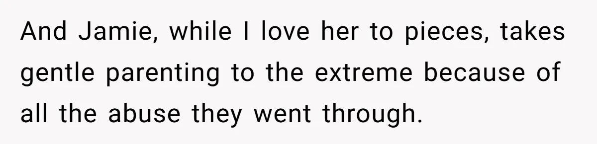 And Jamie, while I love her to pieces, takes gentle parenting to the extreme because of all the abuse they went through.