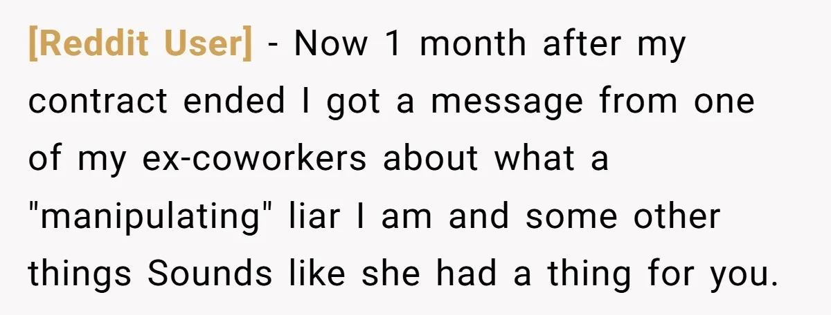[Reddit User] − Now 1 month after my contract ended I got a message from one of my ex-coworkers about what a "manipulating" liar I am and some other things...
