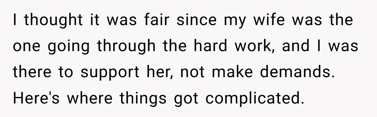 I thought it was fair since my wife was the one going through the hard work, and I was there to support her, not make demands. Here's where things got...