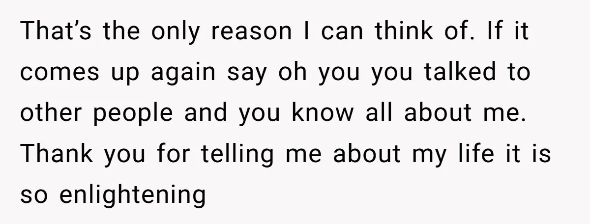 That’s the only reason I can think of. If it comes up again say oh you you talked to other people and you know all about me. Thank you for...