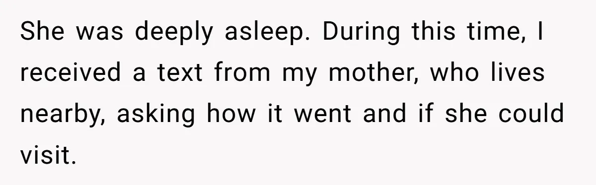 She was deeply asleep. During this time, I received a text from my mother, who lives nearby, asking how it went and if she could visit.