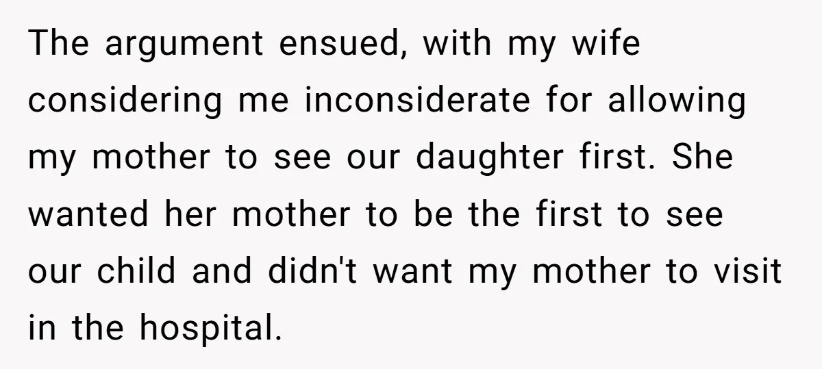 The argument ensued, with my wife considering me inconsiderate for allowing my mother to see our daughter first. She wanted her mother to be the first to see our child...