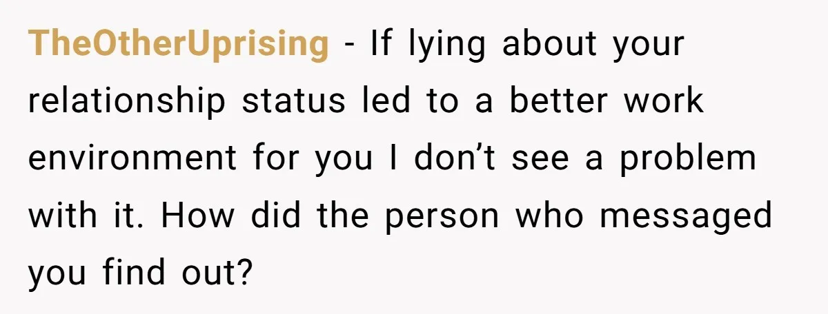 TheOtherUprising − If lying about your relationship status led to a better work environment for you I don’t see a problem with it. How did the person who messaged you...