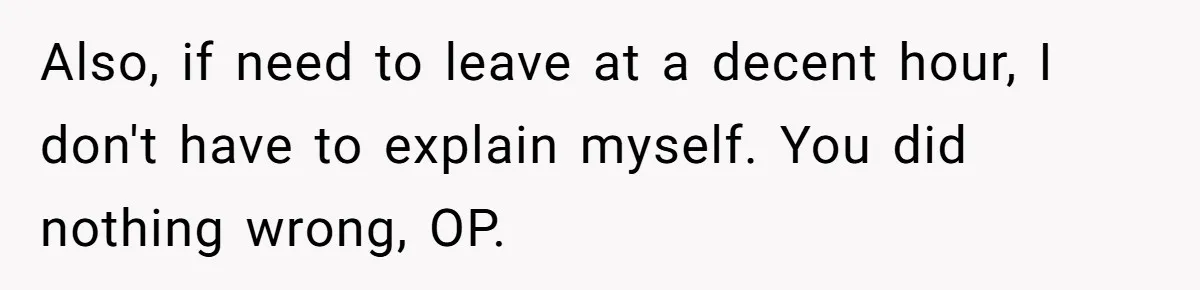 Also, if need to leave at a decent hour, I don't have to explain myself. You did nothing wrong, OP.