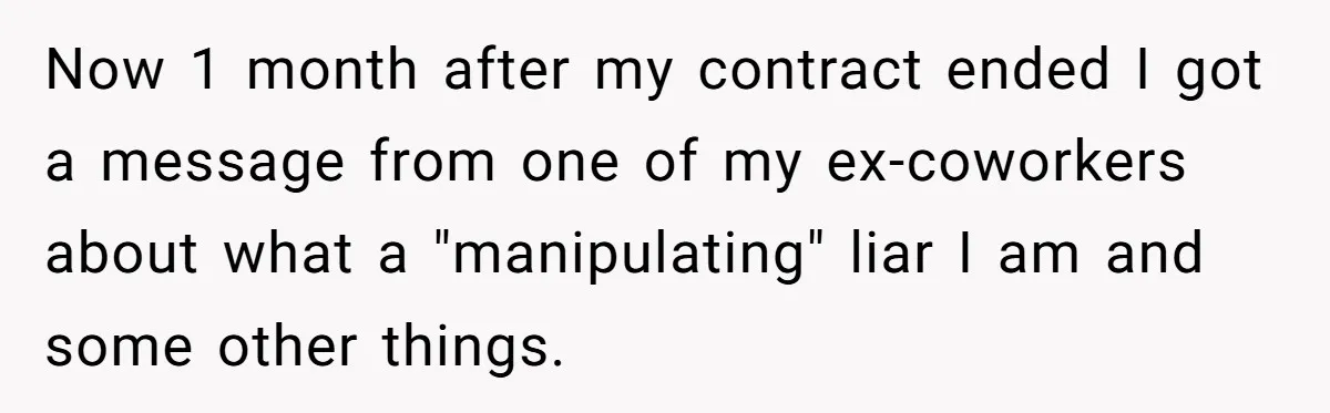 Now 1 month after my contract ended I got a message from one of my ex-coworkers about what a "manipulating" liar I am and some other things.