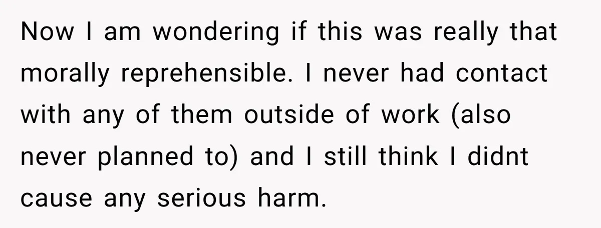 Now I am wondering if this was really that morally reprehensible. I never had contact with any of them outside of work (also never planned to) and I still think...
