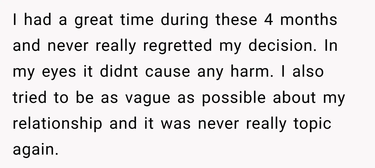 I had a great time during these 4 months and never really regretted my decision. In my eyes it didnt cause any harm. I also tried to be as vague...