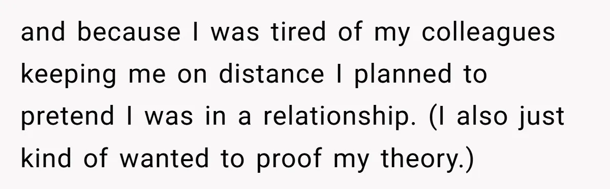 and because I was tired of my colleagues keeping me on distance I planned to pretend I was in a relationship. (I also just kind of wanted to proof my...