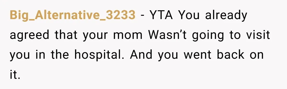 Big_Alternative_3233 − YTA You already agreed that your mom Wasn’t going to visit you in the hospital. And you went back on it.