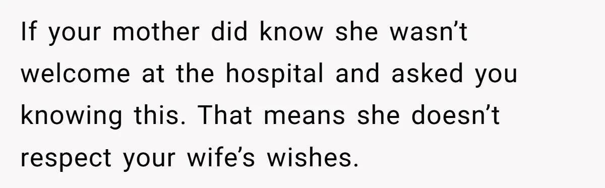 If your mother did know she wasn’t welcome at the hospital and asked you knowing this. That means she doesn’t respect your wife’s wishes.