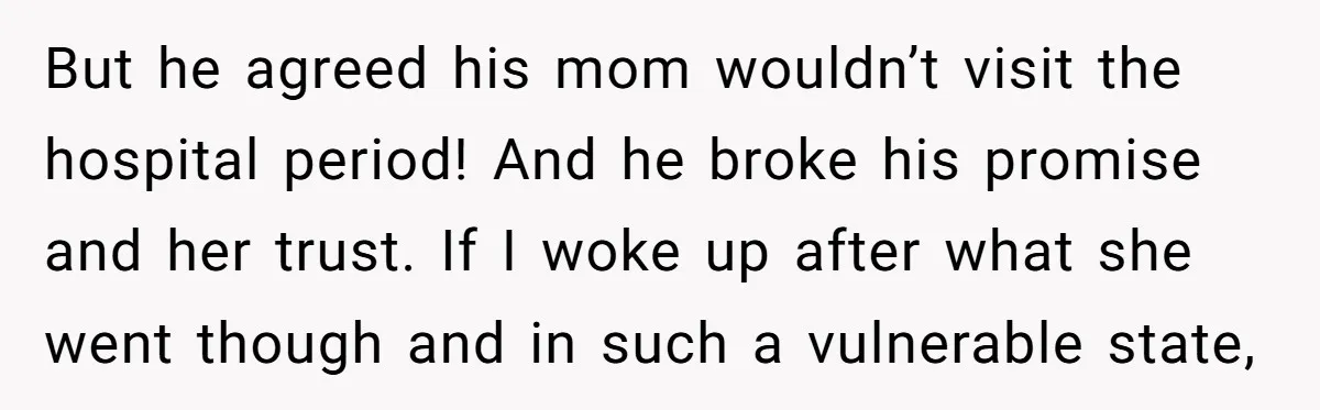 But he agreed his mom wouldn’t visit the hospital period! And he broke his promise and her trust. If I woke up after what she went though and in such...