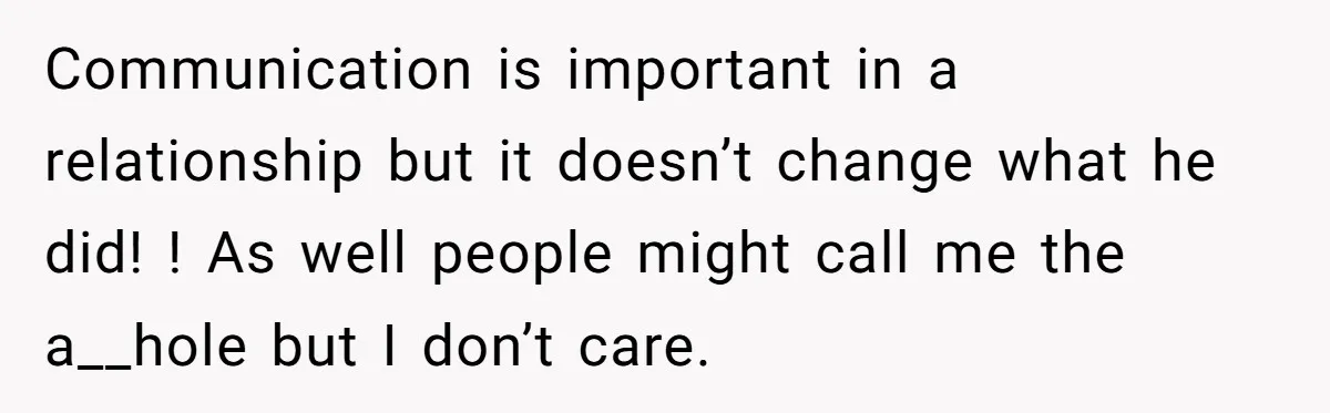 Communication is important in a relationship but it doesn’t change what he did! ! As well people might call me the a__hole but I don’t care.