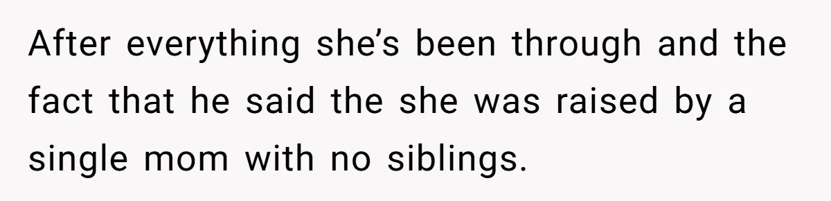 After everything she’s been through and the fact that he said the she was raised by a single mom with no siblings.