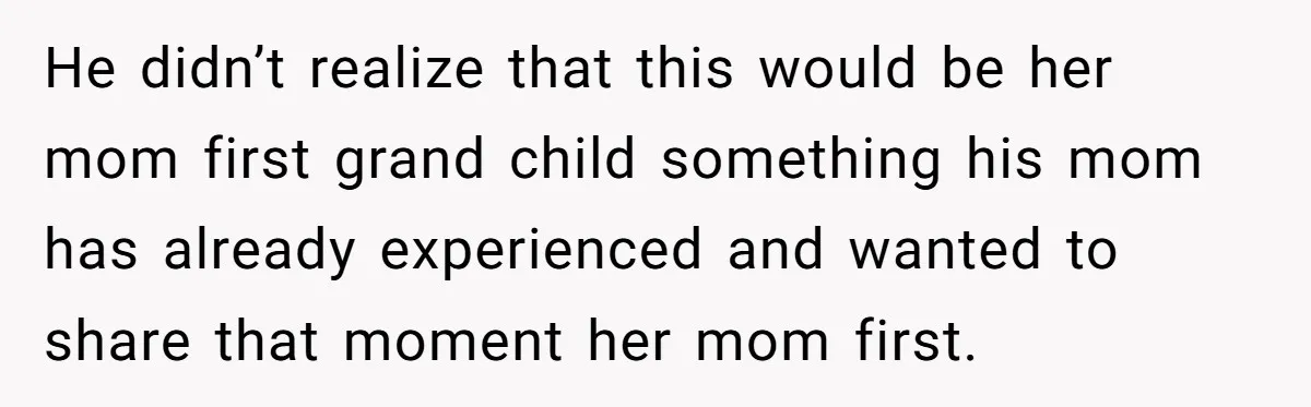He didn’t realize that this would be her mom first grand child something his mom has already experienced and wanted to share that moment her mom first.