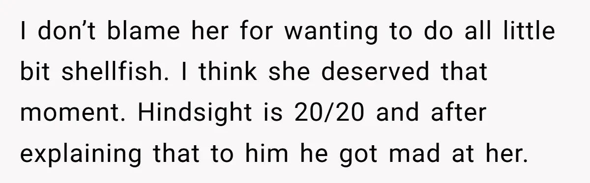 I don’t blame her for wanting to do all little bit shellfish. I think she deserved that moment. Hindsight is 20/20 and after explaining that to him he got mad...