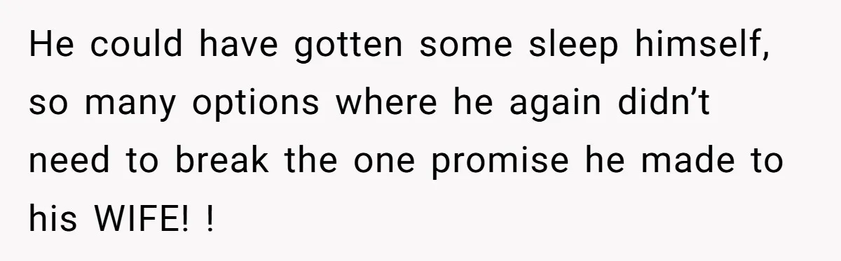 He could have gotten some sleep himself, so many options where he again didn’t need to break the one promise he made to his WIFE! !