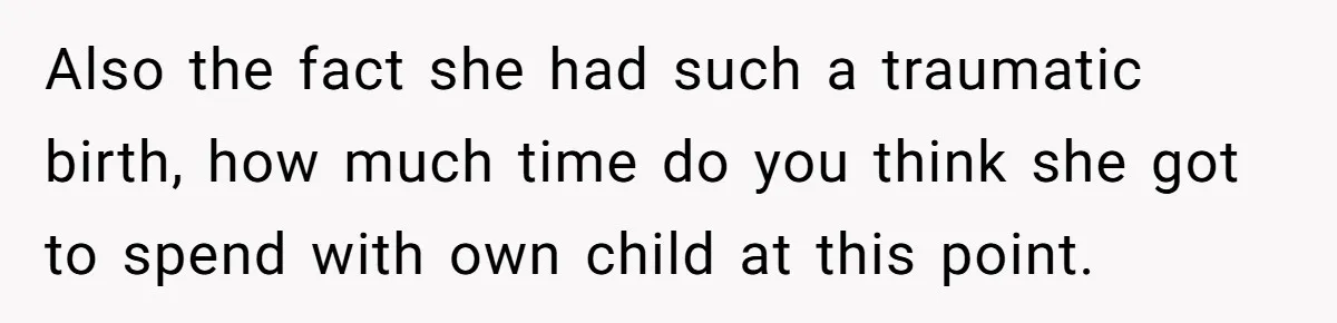 Also the fact she had such a traumatic birth, how much time do you think she got to spend with own child at this point.
