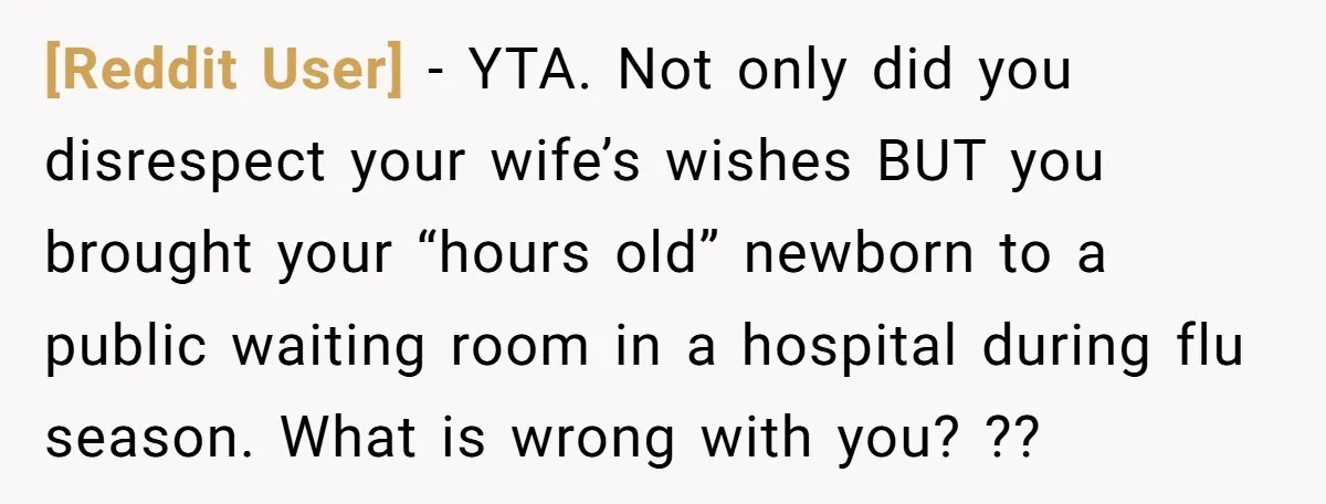 [Reddit User] − YTA. Not only did you disrespect your wife’s wishes BUT you brought your “hours old” newborn to a public waiting room in a hospital during flu season....