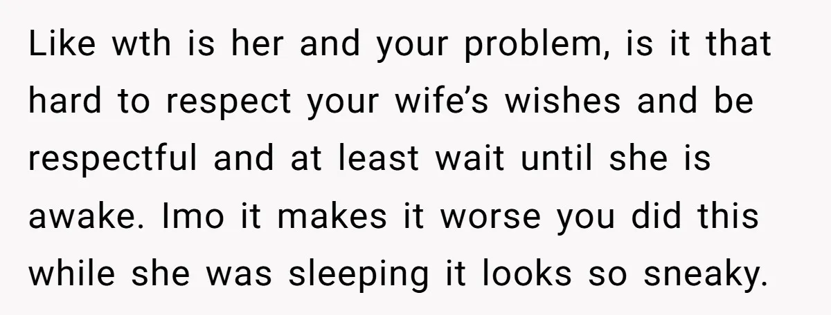 Like wth is her and your problem, is it that hard to respect your wife’s wishes and be respectful and at least wait until she is awake. Imo it makes...