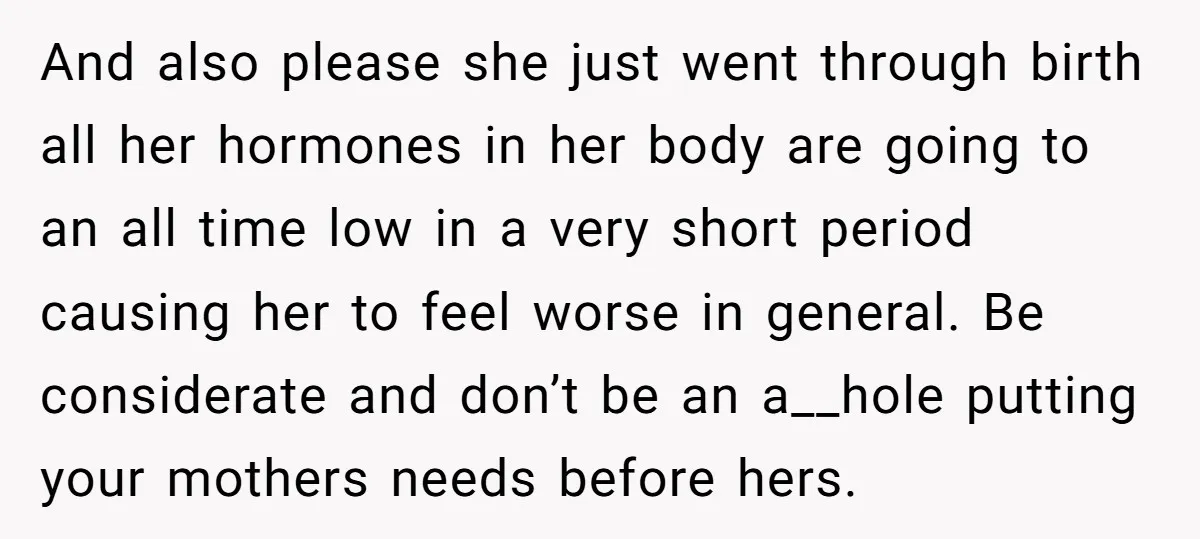 And also please she just went through birth all her hormones in her body are going to an all time low in a very short period causing her to feel...