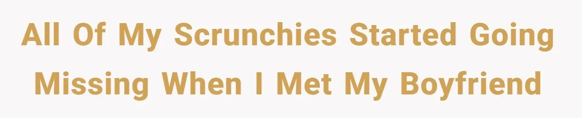 All of my scrunchies started going missing when I met my boyfriend