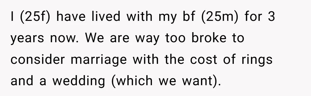 I (25f) have lived with my bf (25m) for 3 years now. We are way too broke to consider marriage with the cost of rings and a wedding (which we...