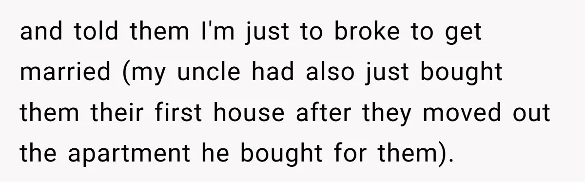 and told them I'm just to broke to get married (my uncle had also just bought them their first house after they moved out the apartment he bought for them).