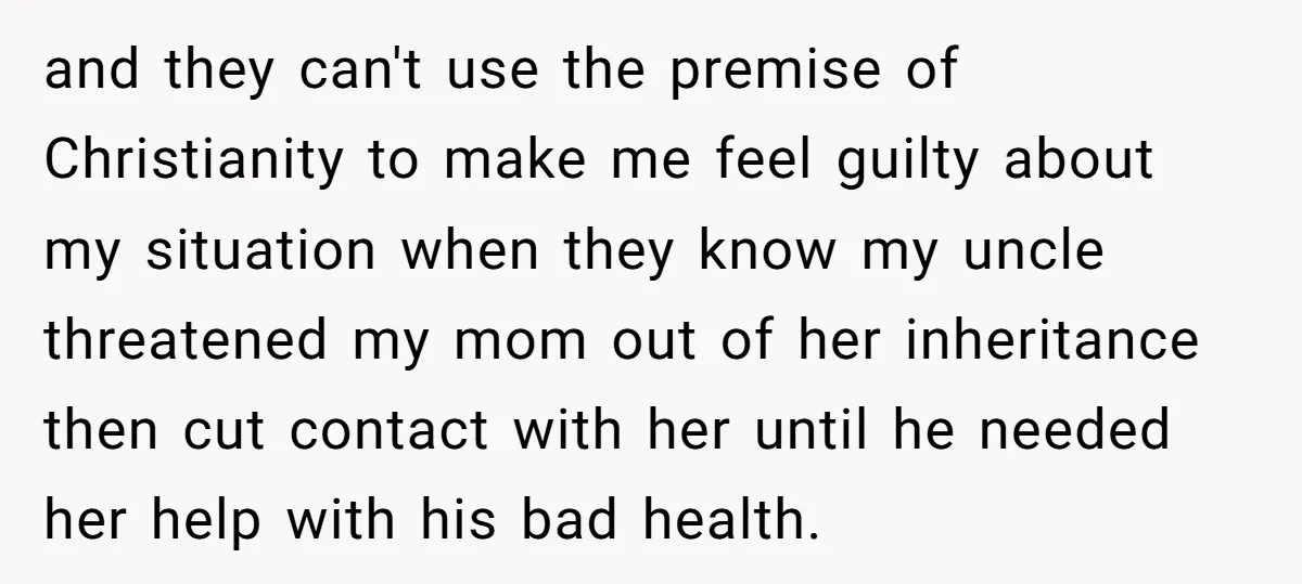and they can't use the premise of Christianity to make me feel guilty about my situation when they know my uncle threatened my mom out of her inheritance then cut...