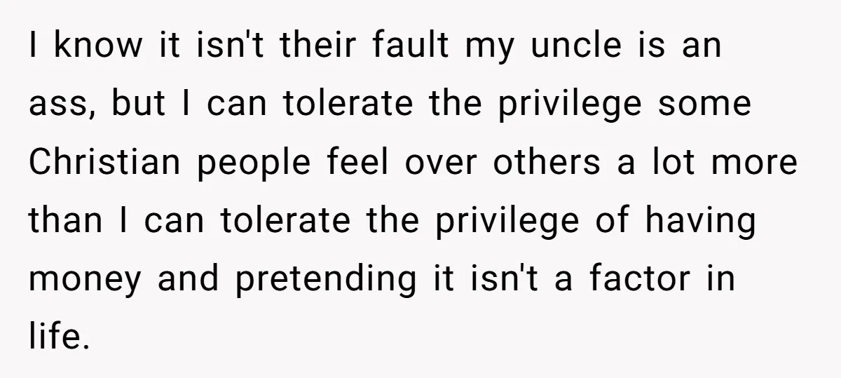 I know it isn't their fault my uncle is an ass, but I can tolerate the privilege some Christian people feel over others a lot more than I can tolerate...