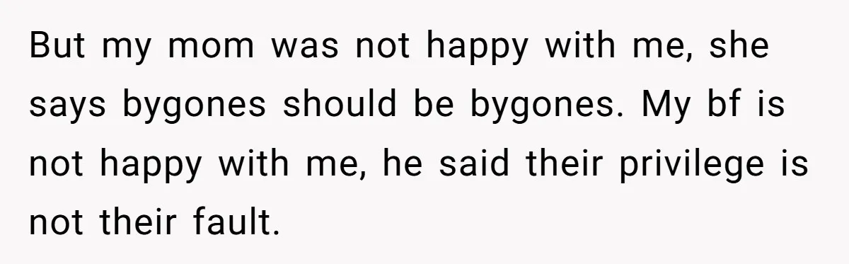 But my mom was not happy with me, she says bygones should be bygones. My bf is not happy with me, he said their privilege is not their fault.