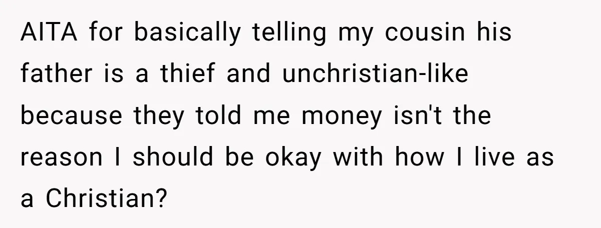 AITA for basically telling my cousin his father is a thief and unchristian-like because they told me money isn't the reason I should be okay with how I live as...