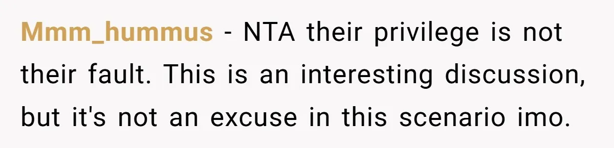 Mmm_hummus − NTA their privilege is not their fault. This is an interesting discussion, but it's not an excuse in this scenario imo.