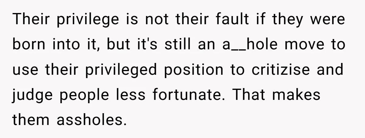 Their privilege is not their fault if they were born into it, but it's still an a__hole move to use their privileged position to critizise and judge people less fortunate....