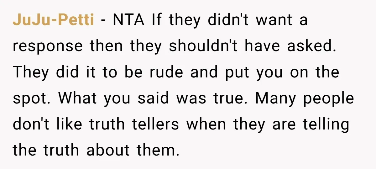 JuJu-Petti − NTA If they didn't want a response then they shouldn't have asked. They did it to be rude and put you on the spot. What you said was...