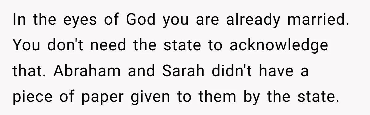 In the eyes of God you are already married. You don't need the state to acknowledge that. Abraham and Sarah didn't have a piece of paper given to them by...
