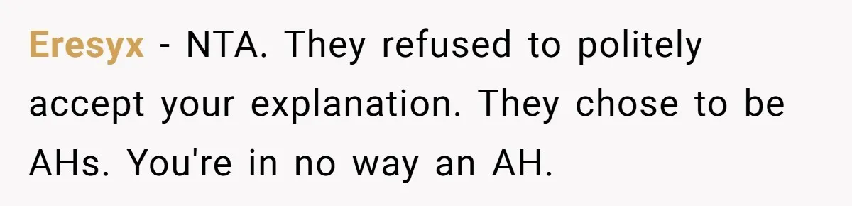 Eresyx − NTA. They refused to politely accept your explanation. They chose to be AHs. You're in no way an AH.