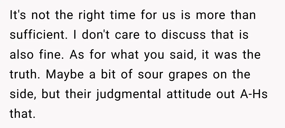 It's not the right time for us is more than sufficient. I don't care to discuss that is also fine. As for what you said, it was the truth. Maybe...