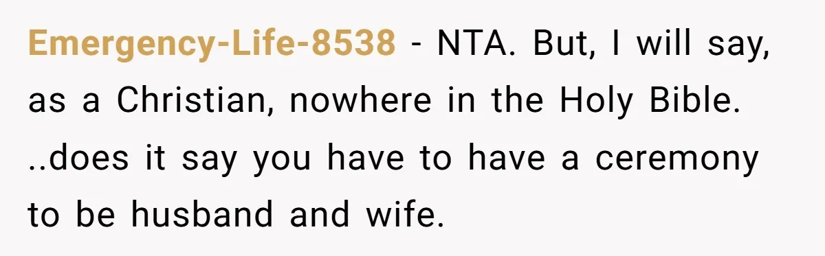 Emergency-Life-8538 − NTA. But, I will say, as a Christian, nowhere in the Holy Bible. ..does it say you have to have a ceremony to be husband and wife.