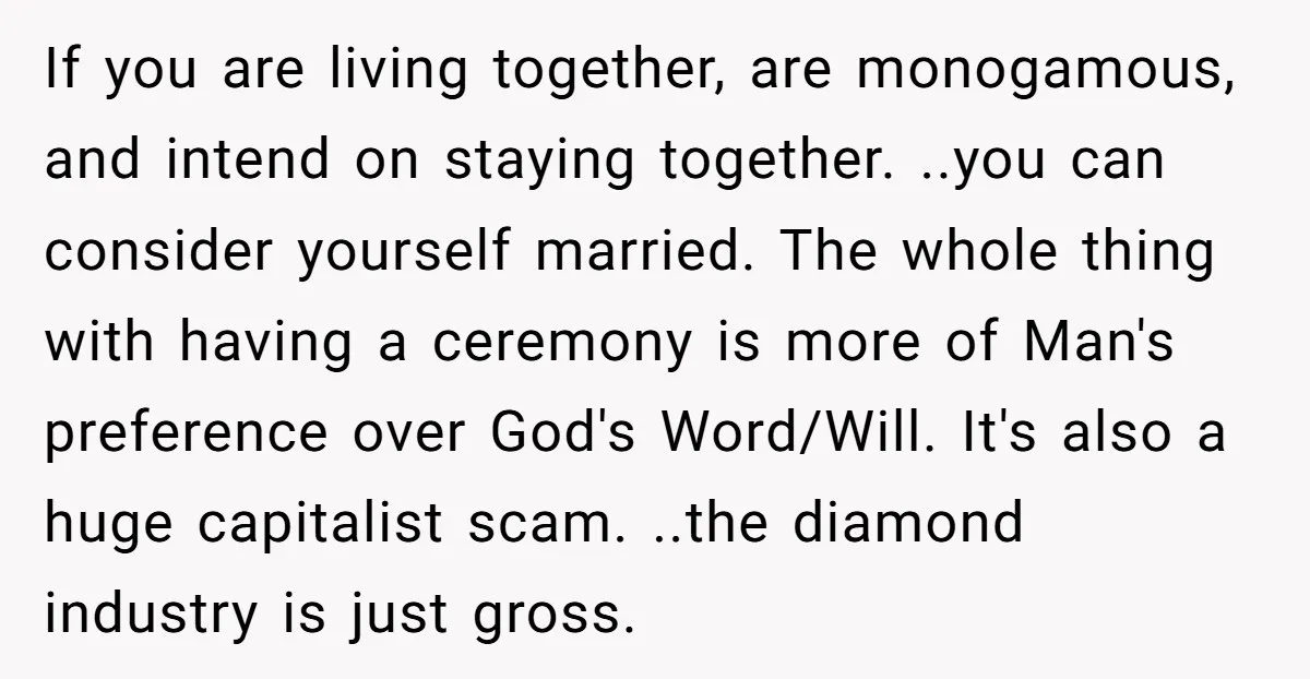 If you are living together, are monogamous, and intend on staying together. ..you can consider yourself married. The whole thing with having a ceremony is more of Man's preference over...