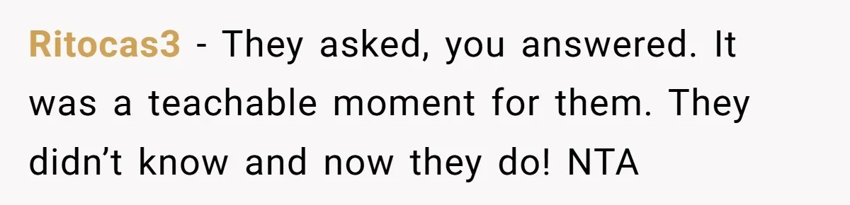 Ritocas3 − They asked, you answered. It was a teachable moment for them. They didn’t know and now they do! NTA
