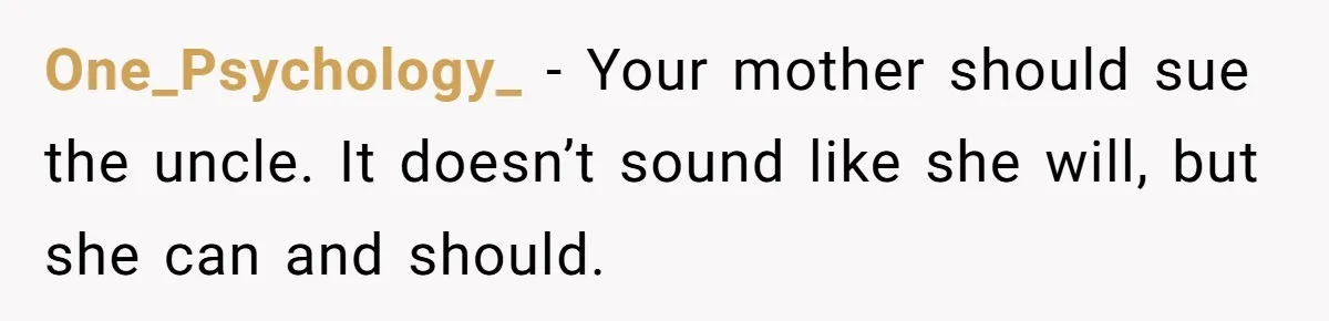 One_Psychology_ − Your mother should sue the uncle. It doesn’t sound like she will, but she can and should.